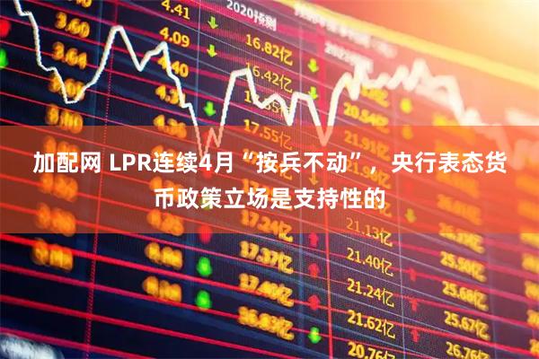 加配网 LPR连续4月“按兵不动”，央行表态货币政策立场是支持性的