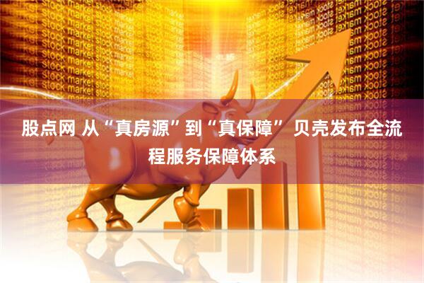 股点网 从“真房源”到“真保障” 贝壳发布全流程服务保障体系