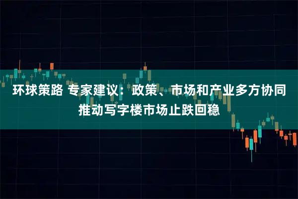 环球策路 专家建议：政策、市场和产业多方协同推动写字楼市场止跌回稳