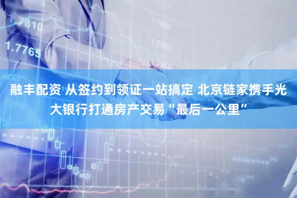 融丰配资 从签约到领证一站搞定 北京链家携手光大银行打通房产交易“最后一公里”