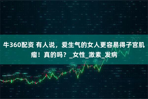 牛360配资 有人说，爱生气的女人更容易得子宫肌瘤！真的吗？_女性_激素_发病