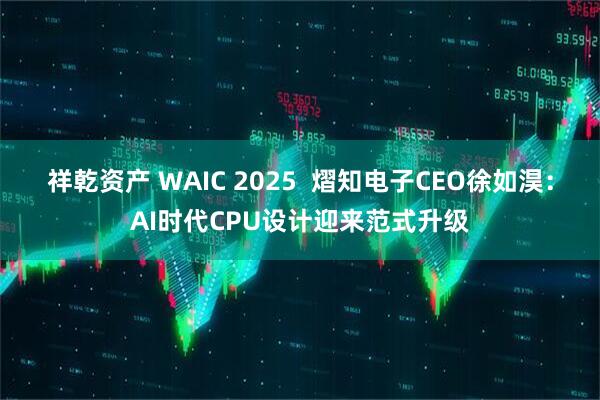 祥乾资产 WAIC 2025  熠知电子CEO徐如淏：AI时代CPU设计迎来范式升级