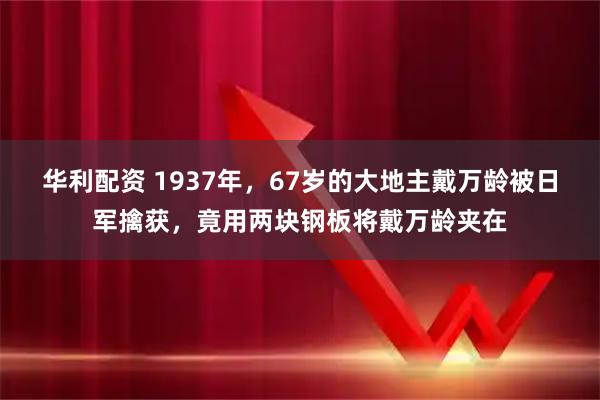 华利配资 1937年，67岁的大地主戴万龄被日军擒获，竟用两块钢板将戴万龄夹在