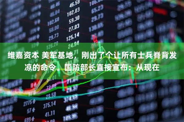 维嘉资本 美军基地，刚出了个让所有士兵脊背发凉的命令。国防部长直接宣布：从现在