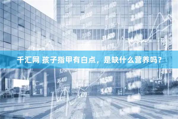 千汇网 孩子指甲有白点，是缺什么营养吗？