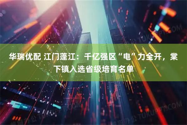华瑞优配 江门蓬江：千亿强区“电”力全开，棠下镇入选省级培育名单