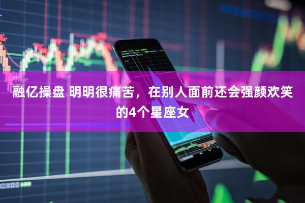 融亿操盘 明明很痛苦，在别人面前还会强颜欢笑的4个星座女