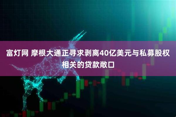 富灯网 摩根大通正寻求剥离40亿美元与私募股权相关的贷款敞口