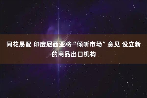 同花易配 印度尼西亚将“倾听市场”意见 设立新的商品出口机构