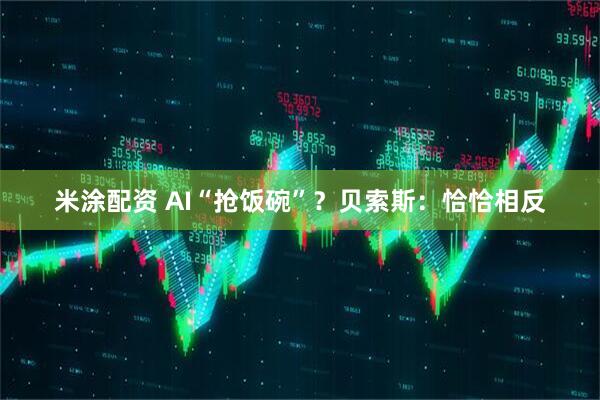 米涂配资 AI“抢饭碗”？贝索斯：恰恰相反