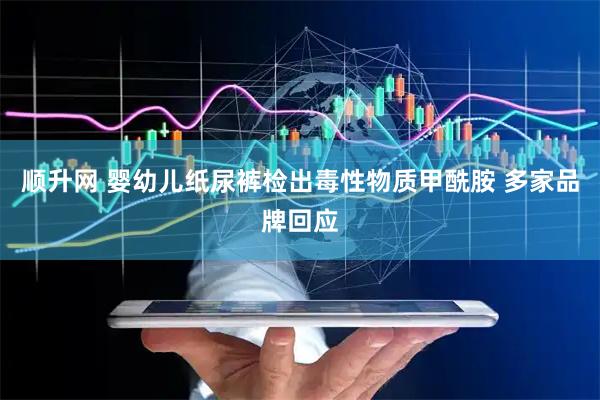 顺升网 婴幼儿纸尿裤检出毒性物质甲酰胺 多家品牌回应