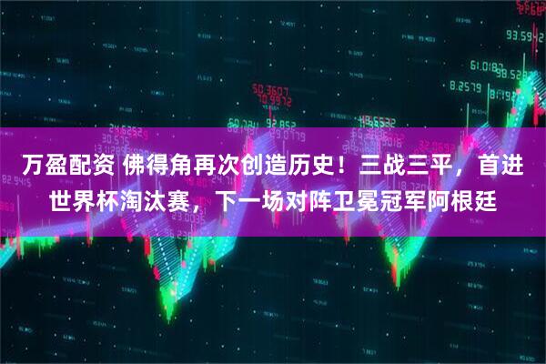 万盈配资 佛得角再次创造历史！三战三平，首进世界杯淘汰赛，下一场对阵卫冕冠军阿根廷