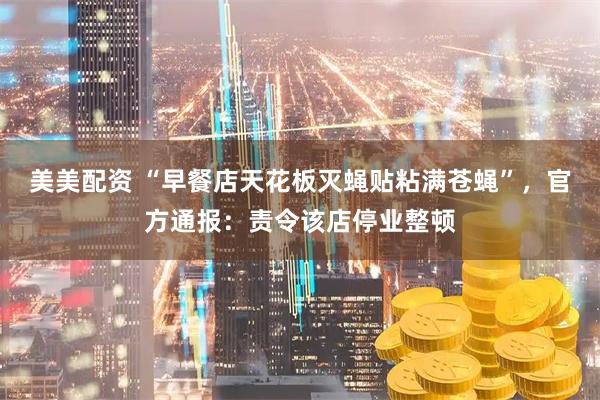 美美配资 “早餐店天花板灭蝇贴粘满苍蝇”，官方通报：责令该店停业整顿