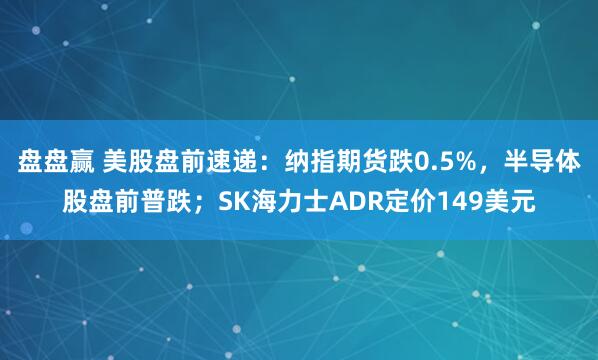 盘盘赢 美股盘前速递：纳指期货跌0.5%，半导体股盘前普跌；SK海力士ADR定价149美元