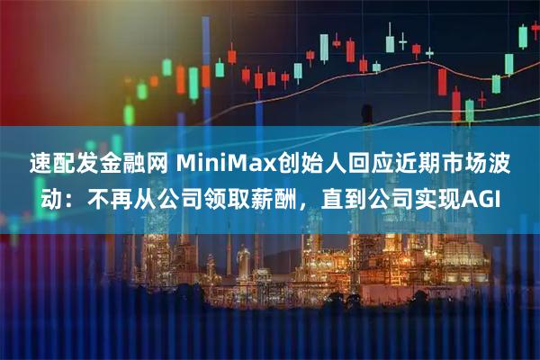 速配发金融网 MiniMax创始人回应近期市场波动：不再从公司领取薪酬，直到公司实现AGI