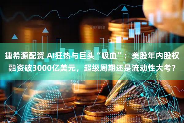 捷希源配资 AI狂热与巨头“吸血”：美股年内股权融资破3000亿美元，超级周期还是流动性大考？