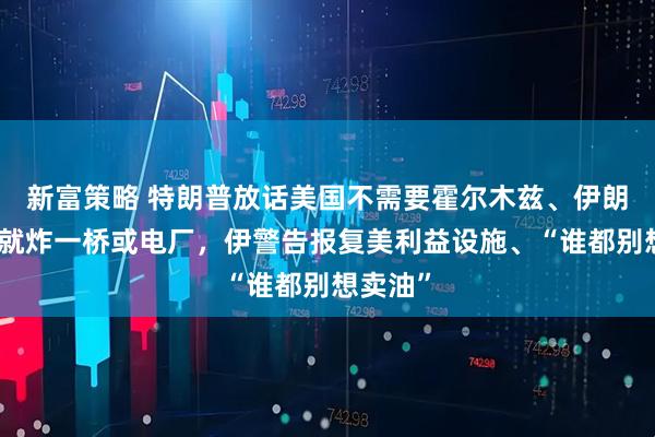 新富策略 特朗普放话美国不需要霍尔木兹、伊朗袭一船就炸一桥或电厂，伊警告报复美利益设施、“谁都别想卖油”
