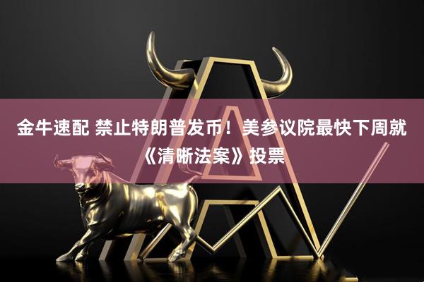金牛速配 禁止特朗普发币！美参议院最快下周就《清晰法案》投票