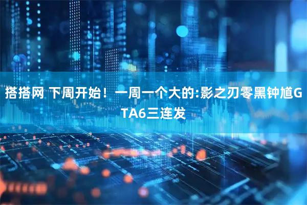 搭搭网 下周开始！一周一个大的:影之刃零黑钟馗GTA6三连发