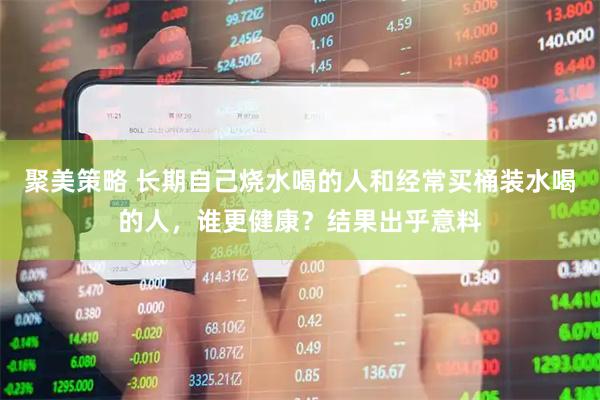 聚美策略 长期自己烧水喝的人和经常买桶装水喝的人，谁更健康？结果出乎意料