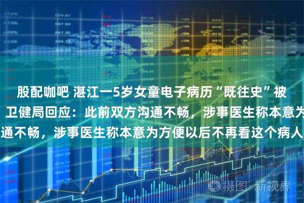 股配咖吧 湛江一5岁女童电子病历“既往史”被医生标注“刁蛮”二字；卫健局回应：此前双方沟通不畅，涉事医生称本意为方便以后不再看这个病人